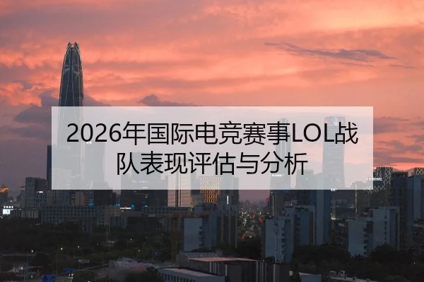 2026年国际电竞赛事LOL战队表现评估与分析