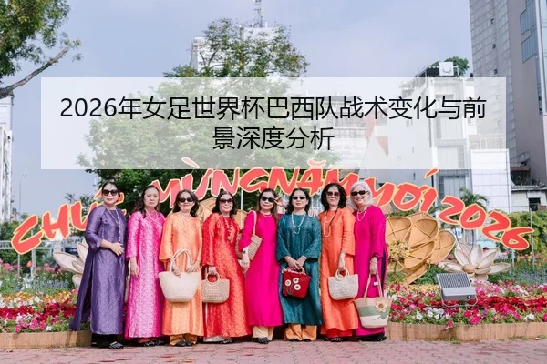 2026年女足世界杯巴西队战术变化与前景深度分析