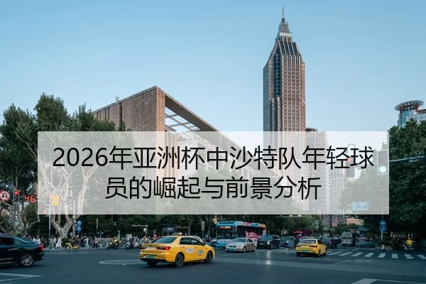 2026年亚洲杯中沙特队年轻球员的崛起与前景分析