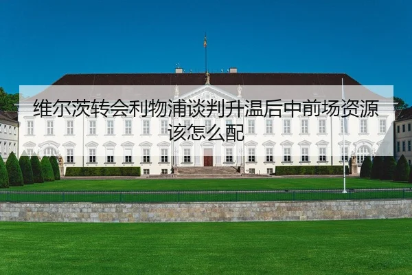 维尔茨转会利物浦谈判升温后中前场资源该怎么配