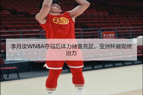 李月汝WNBA夺冠后体力储备充足，亚洲杯展现统治力