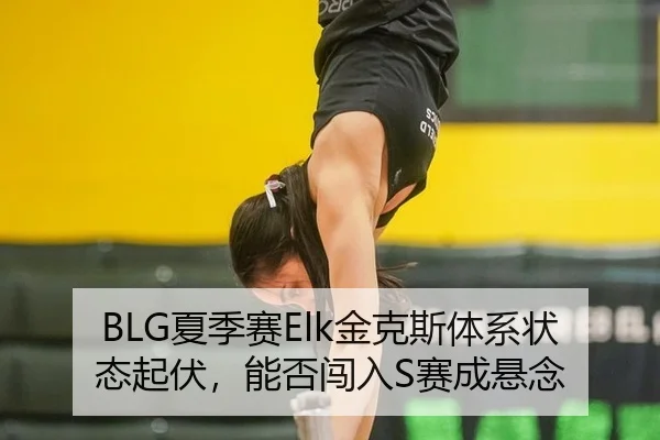 BLG夏季赛Elk金克斯体系状态起伏，能否闯入S赛成悬念