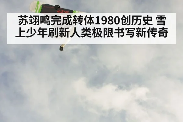 苏翊鸣完成转体1980创历史 雪上少年刷新人类极限书写新传奇