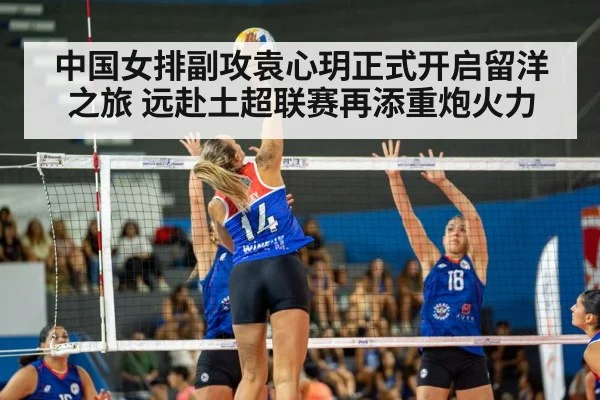中国女排副攻袁心玥正式开启留洋之旅 远赴土超联赛再添重炮火力