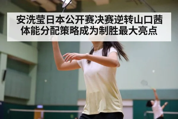 安洗莹日本公开赛决赛逆转山口茜体能分配策略成为制胜最大亮点