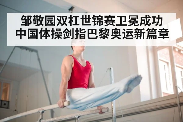 邹敬园双杠世锦赛卫冕成功 中国体操剑指巴黎奥运新篇章